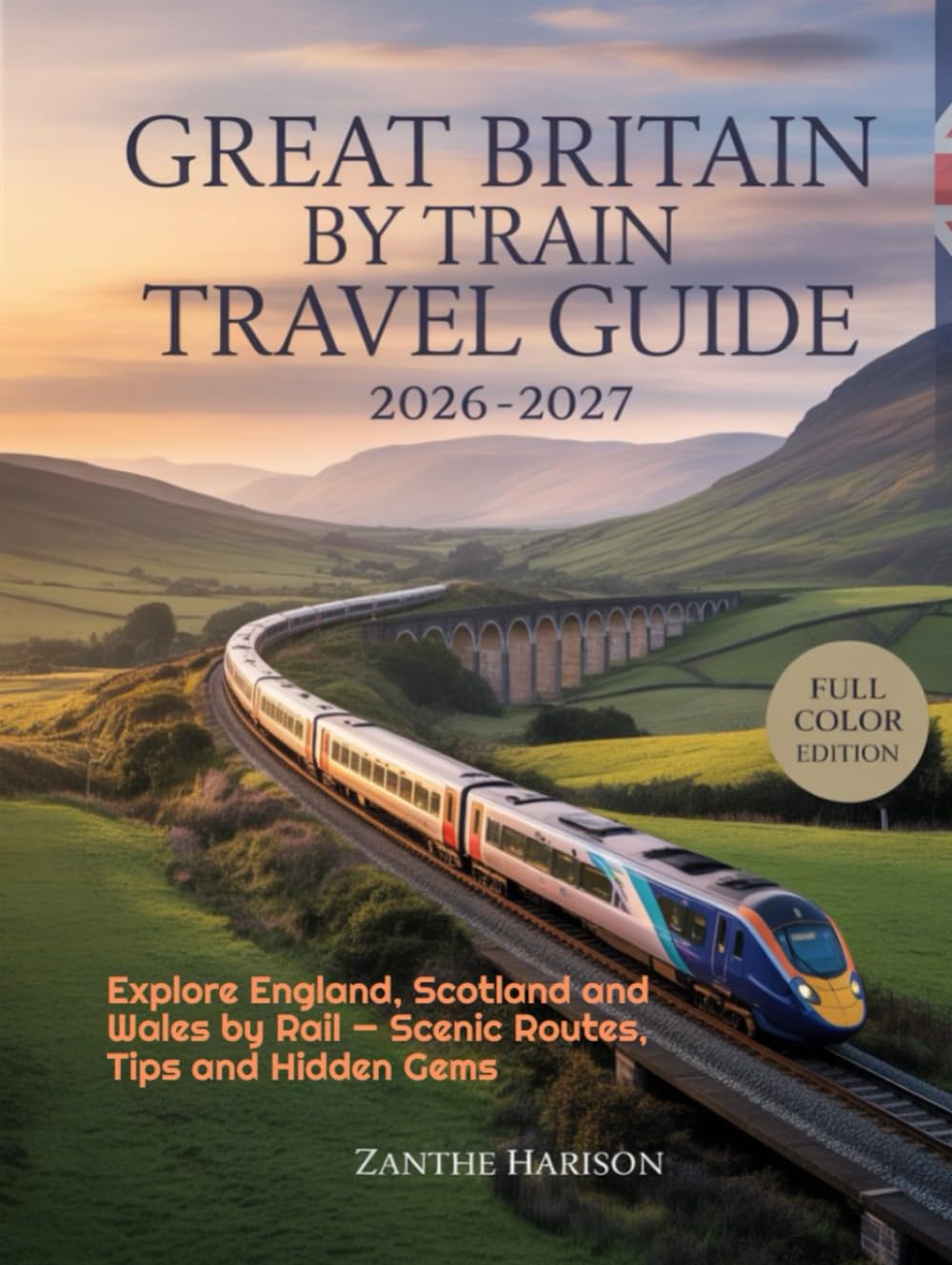 GREAT BRITAIN BY TRAIN TRAVEL GUIDE 2026-2027: EXPLORE ENGLAND, SCOTLAND AND WALES BY RAIL — SCENIC ROUTES, TIPS AND HIDDEN GEMS