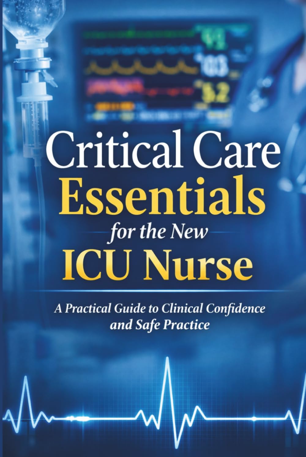 Critical Care Essentials for the New ICU Nurse: A Practical Guide to Clinical Confidence and Safe Practice