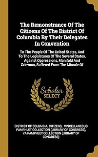 The Remonstrance Of The Citizens Of The District Of Columbia By Their Delegates In Convention: To The People Of The United States, And To The ... And Grievous, Suffered From The Misrule Of