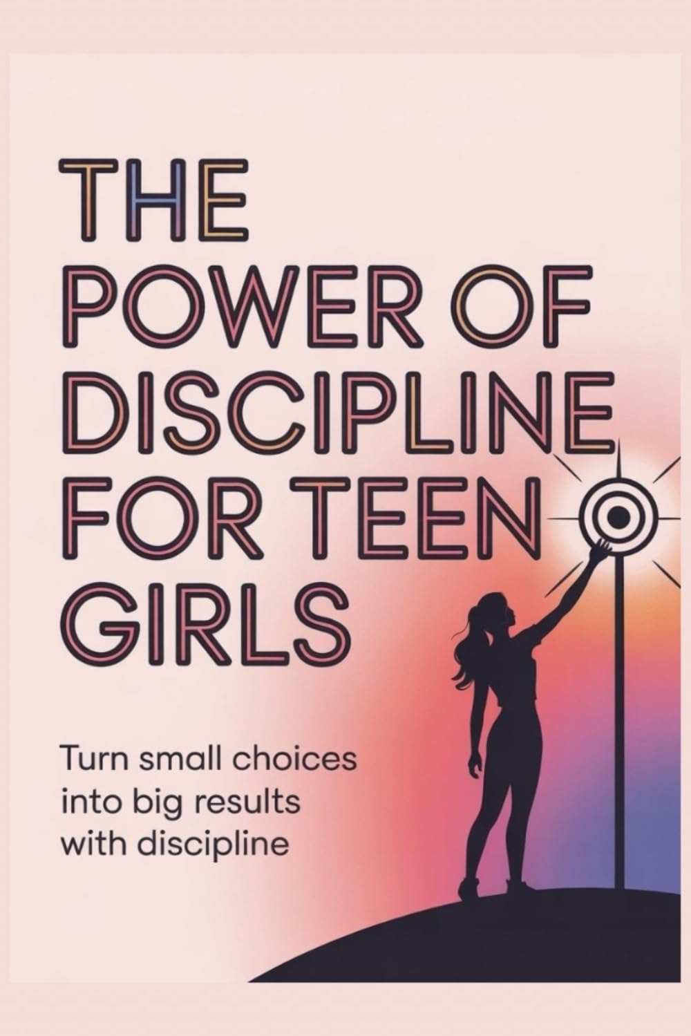 THE POWER OF DECIPLINE FOR TEEN GIRLS: Turn Small Choices into Big Results with Discipline