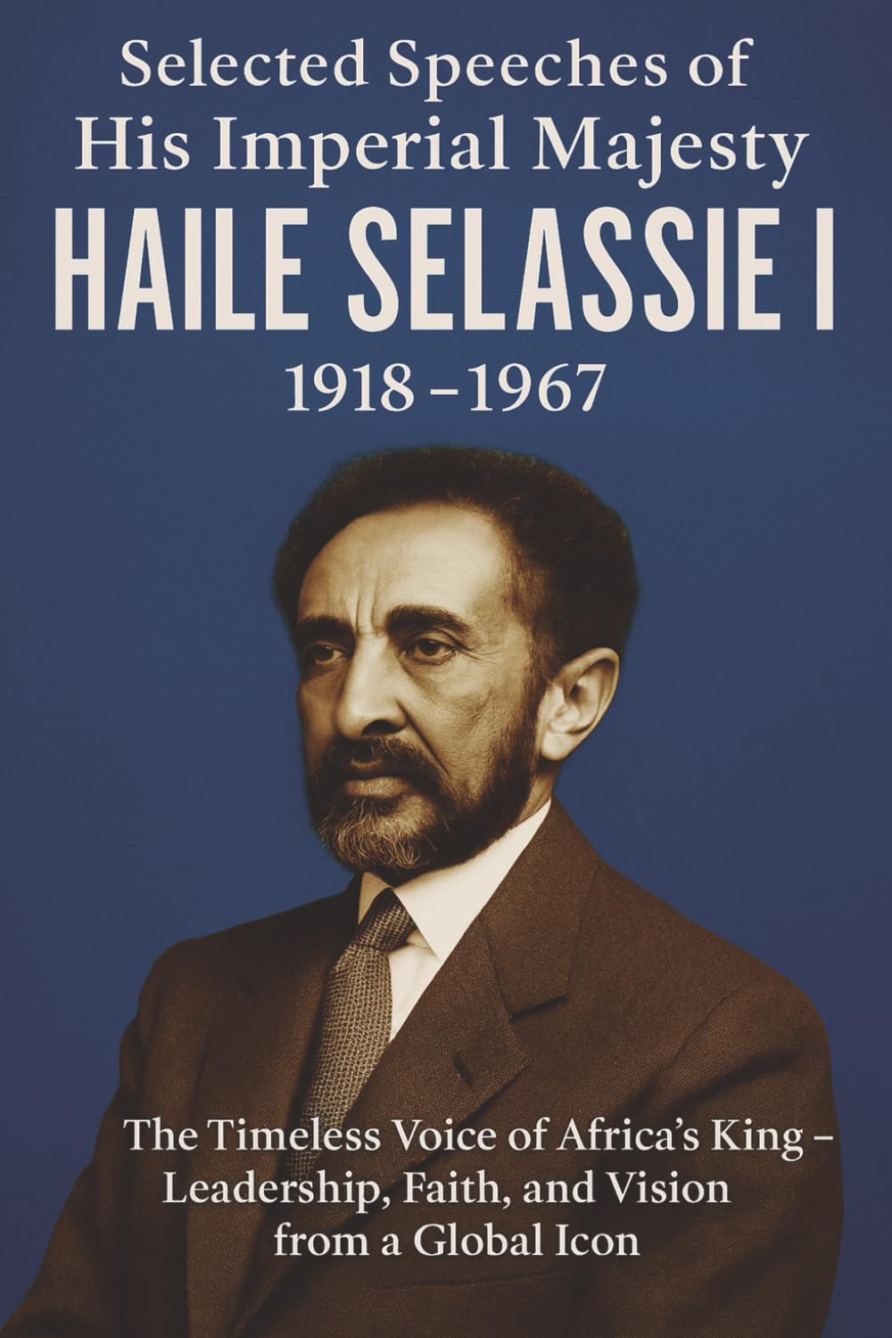 Selected Speeches of His Imperial Majesty Haile Selassie I: 1918–1967: Wisdom, Faith, and the Rise of Ethiopia’s Modern Era