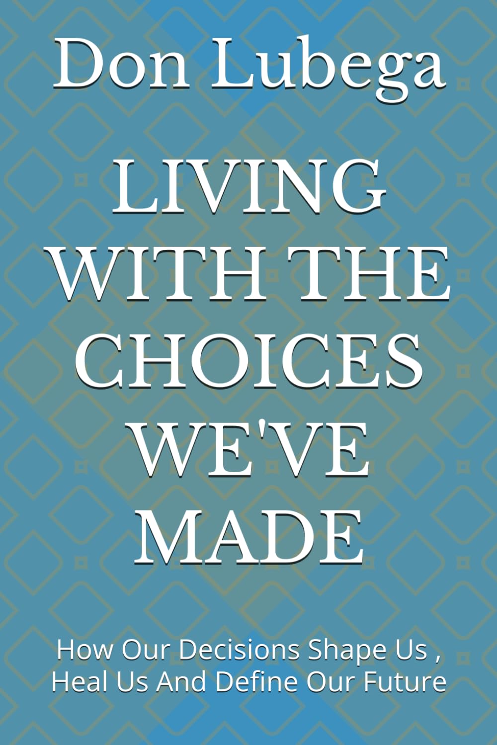 LIVING WITH THE CHOICES WE'VE MADE: How Our Decisions Shape Us , Heal Us And Define Our Future