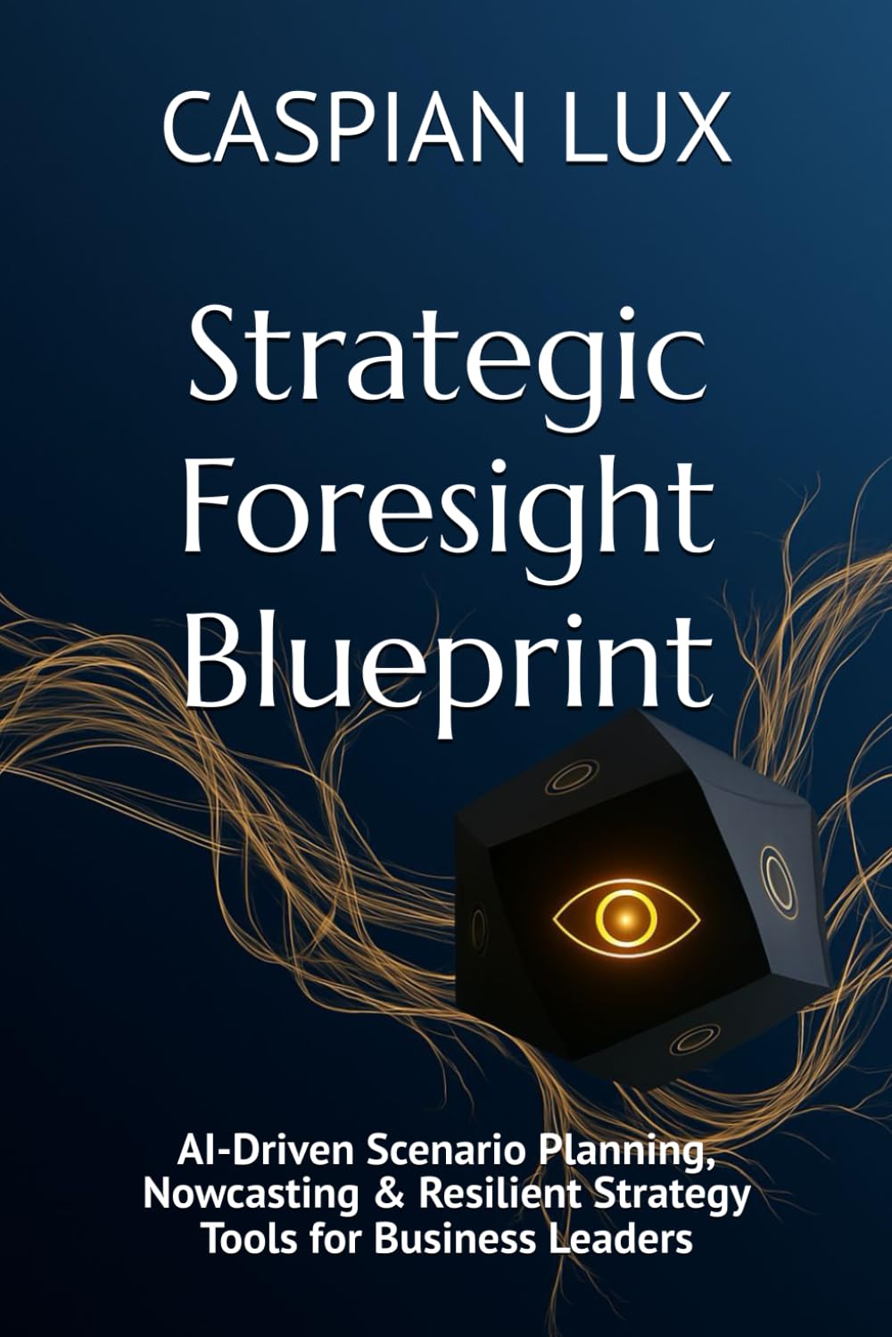 Strategic Foresight Blueprint: AI-Driven Scenario Planning, Nowcasting & Resilient Strategy Tools for Business Leaders (Strategic Advantage Series)