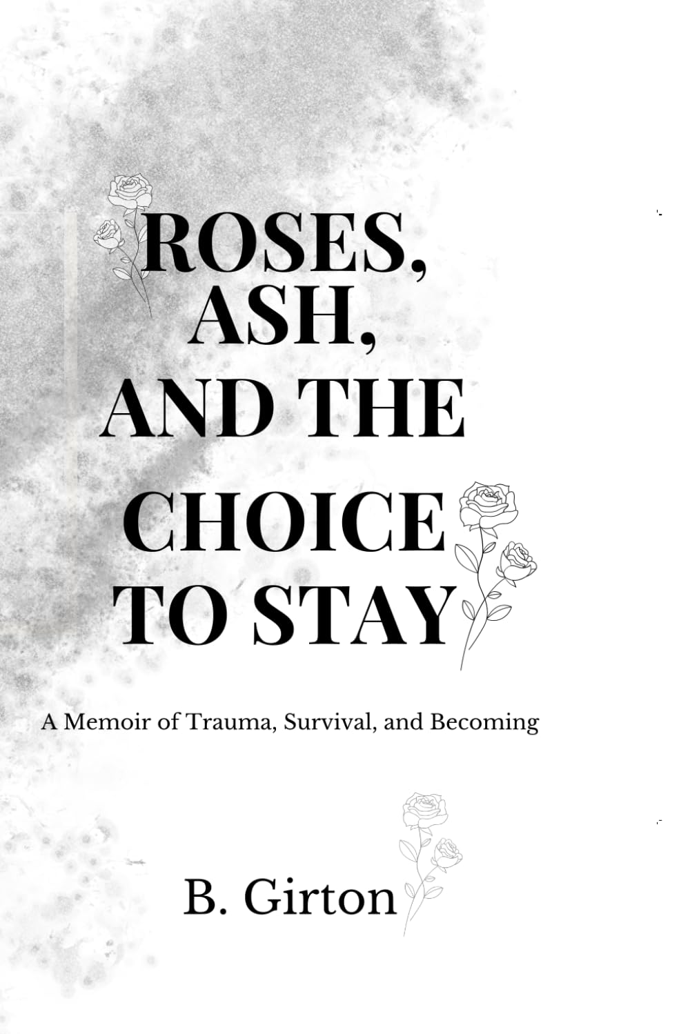 Roses, Ash, and a Choice to Stay: A Raw Memoir of Survival, Trauma, Healing, and the Fight to Keep Living