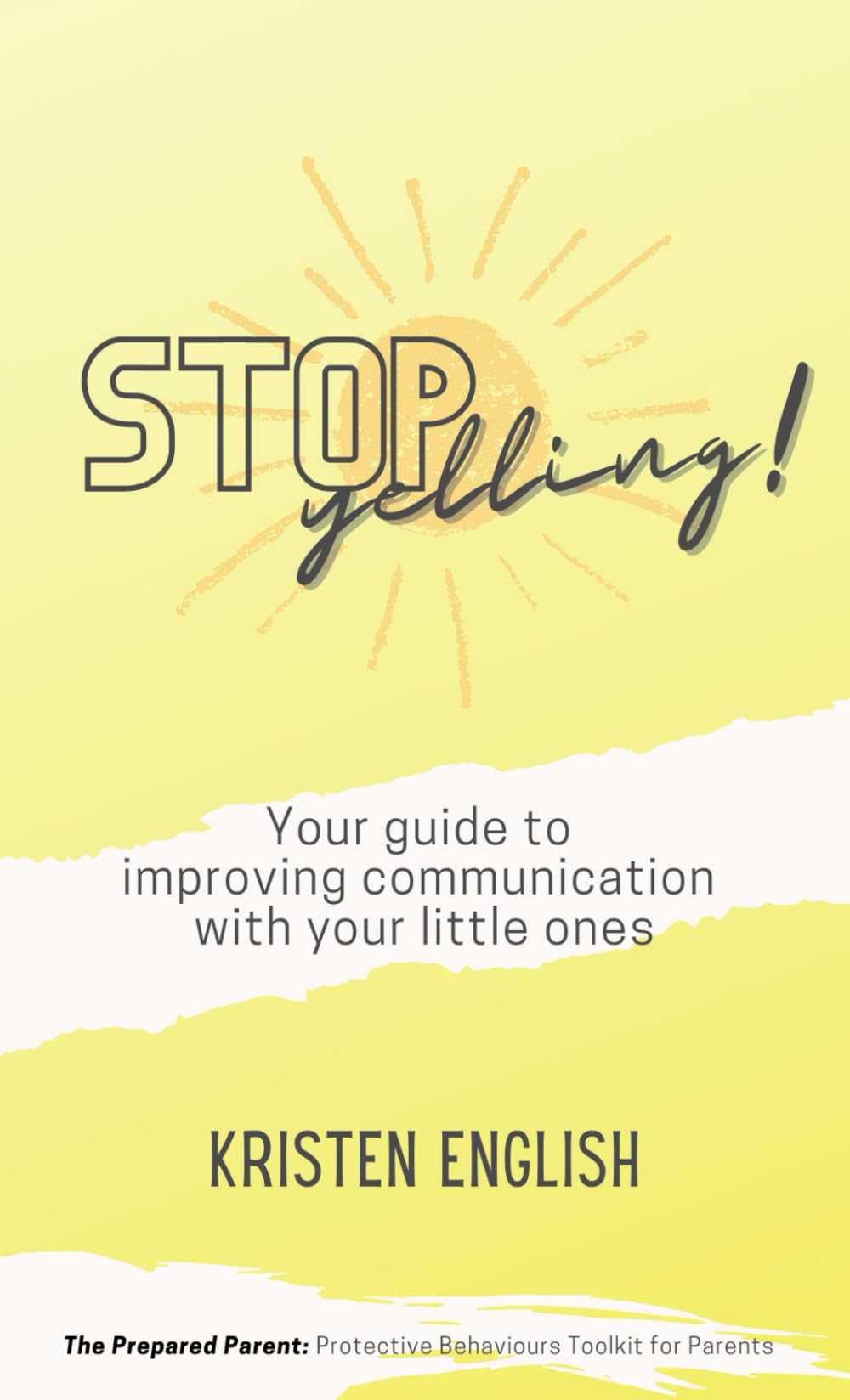 Stop Yelling!: Your guide to improving communication with your little ones. (The Prepared Parent: A protective behaviours toolkit for parents)