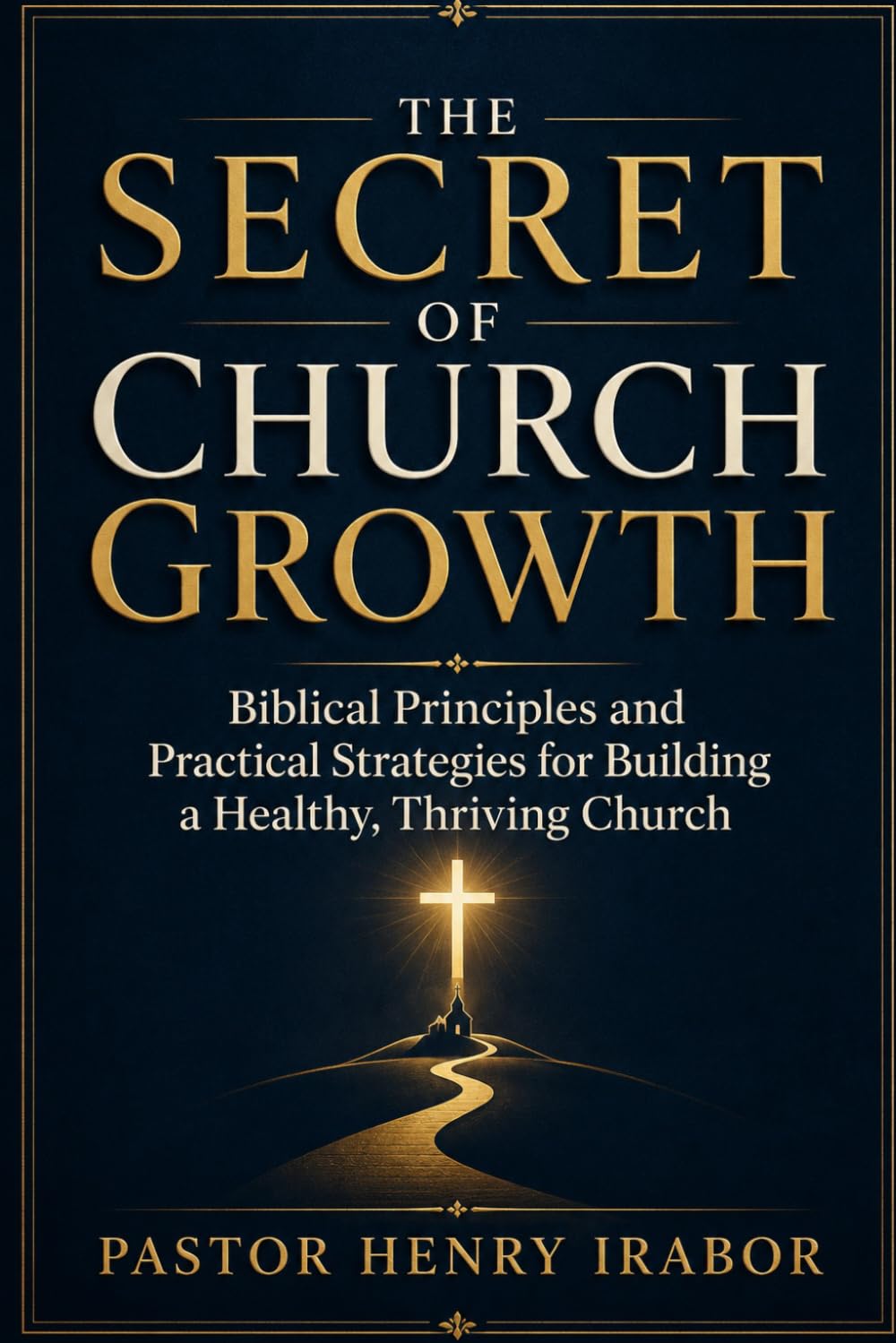 The Secret of Church Growth: Biblical Principles and Practical Strategies for Building a Healthy, Thriving Church
