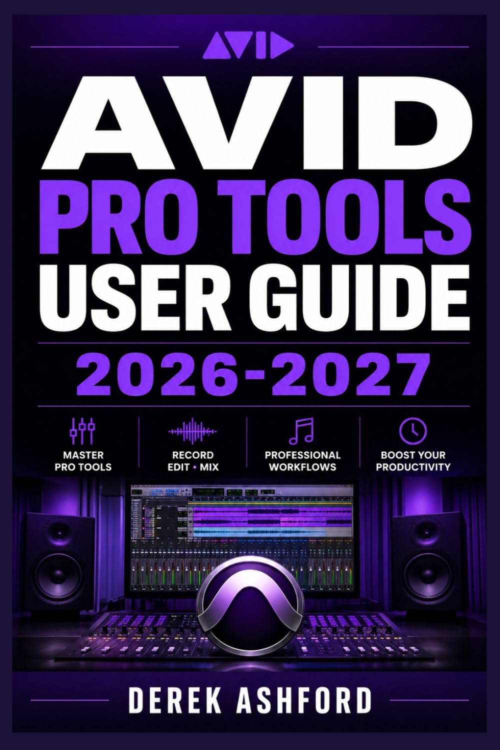 AVID PRO TOOLS USER GUIDE 2026-2027: A COMPREHENSIVE Step-by-Step PROCESS for NOVICE and Professionals