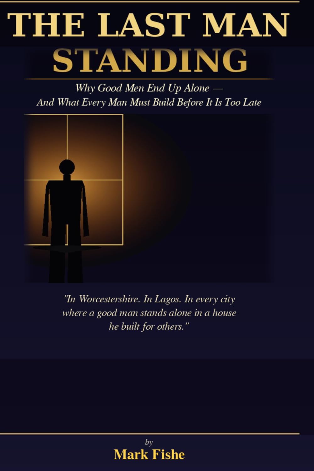 The Last Man Standing: Why Good Men End Up Alone — And What Every Man Must Build Before It Is Too Late