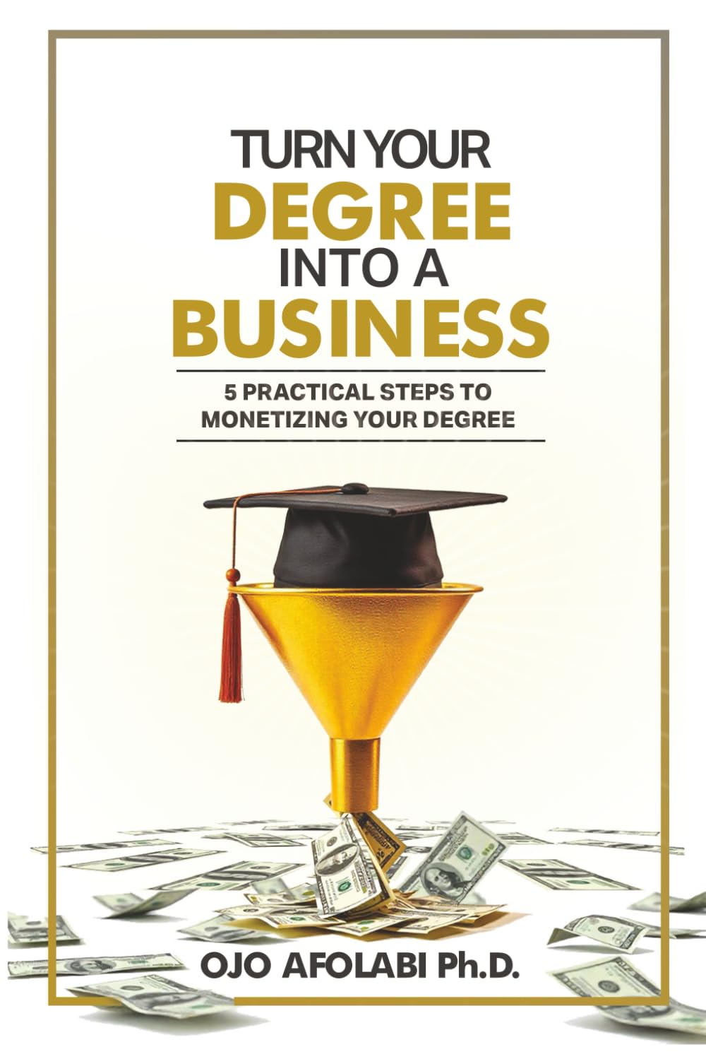 Turn Your Degree into a Business: 5 Practical Steps to Monetizing your Degree (Wealth in a Foreign Land Series)