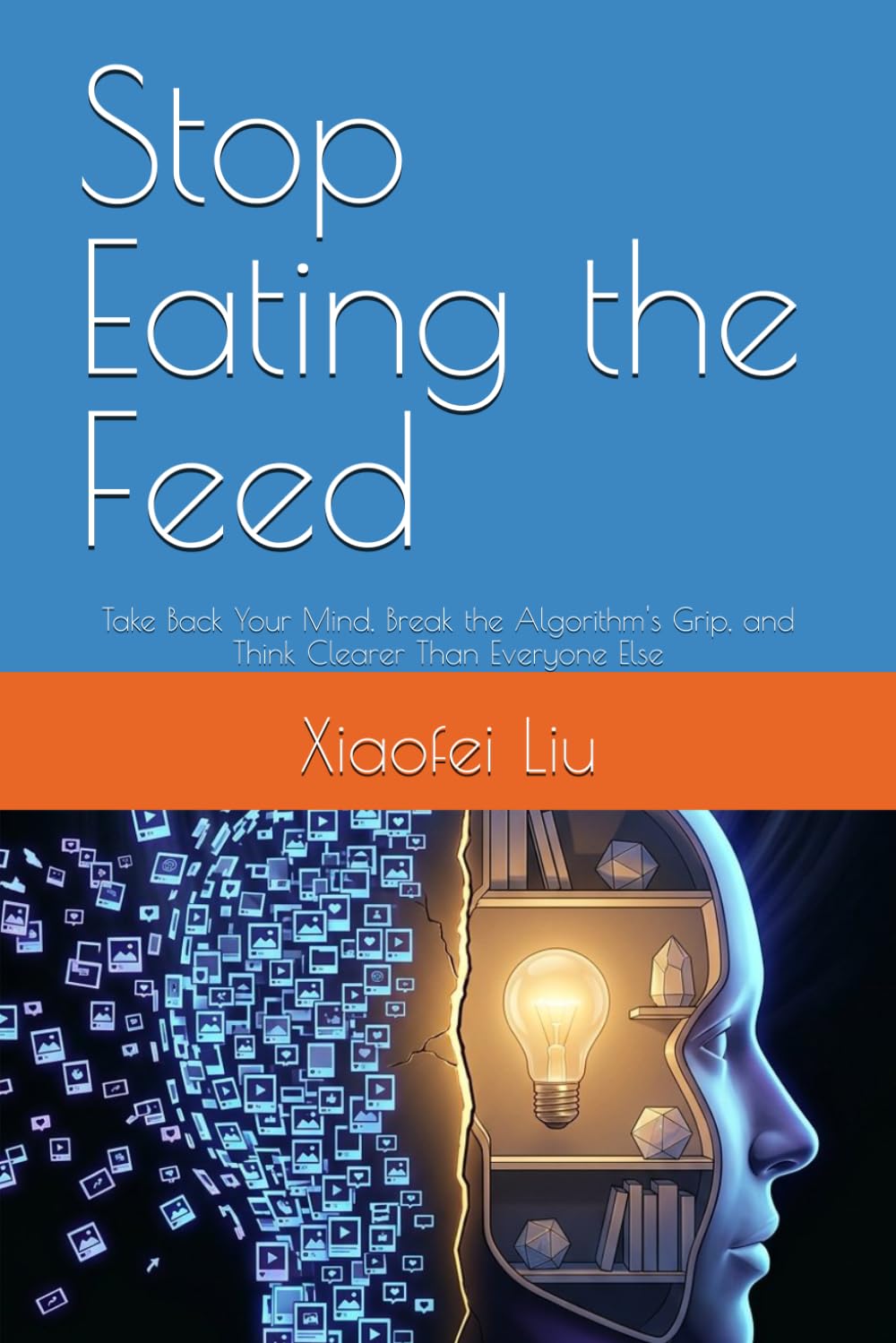 Stop Eating the Feed: Take Back Your Mind, Break the Algorithm's Grip, and Think Clearer Than Everyone Else