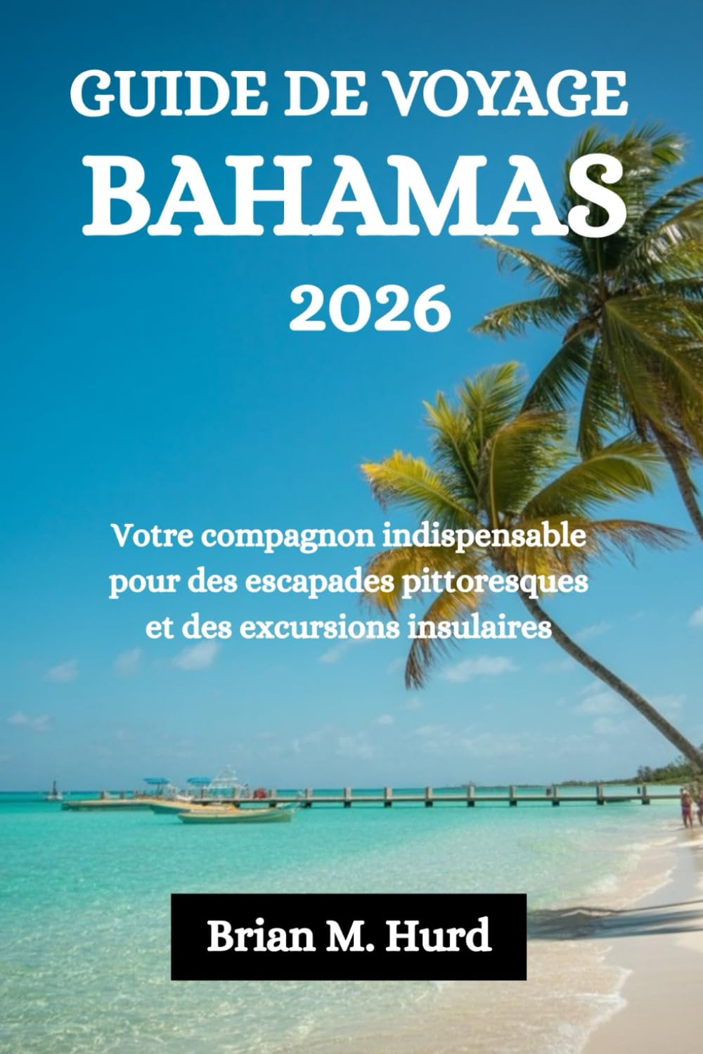 GUIDE DE VOYAGE BAHAMAS 2026: Votre compagnon indispensable pour des escapades pittoresques et des excursions insulaires