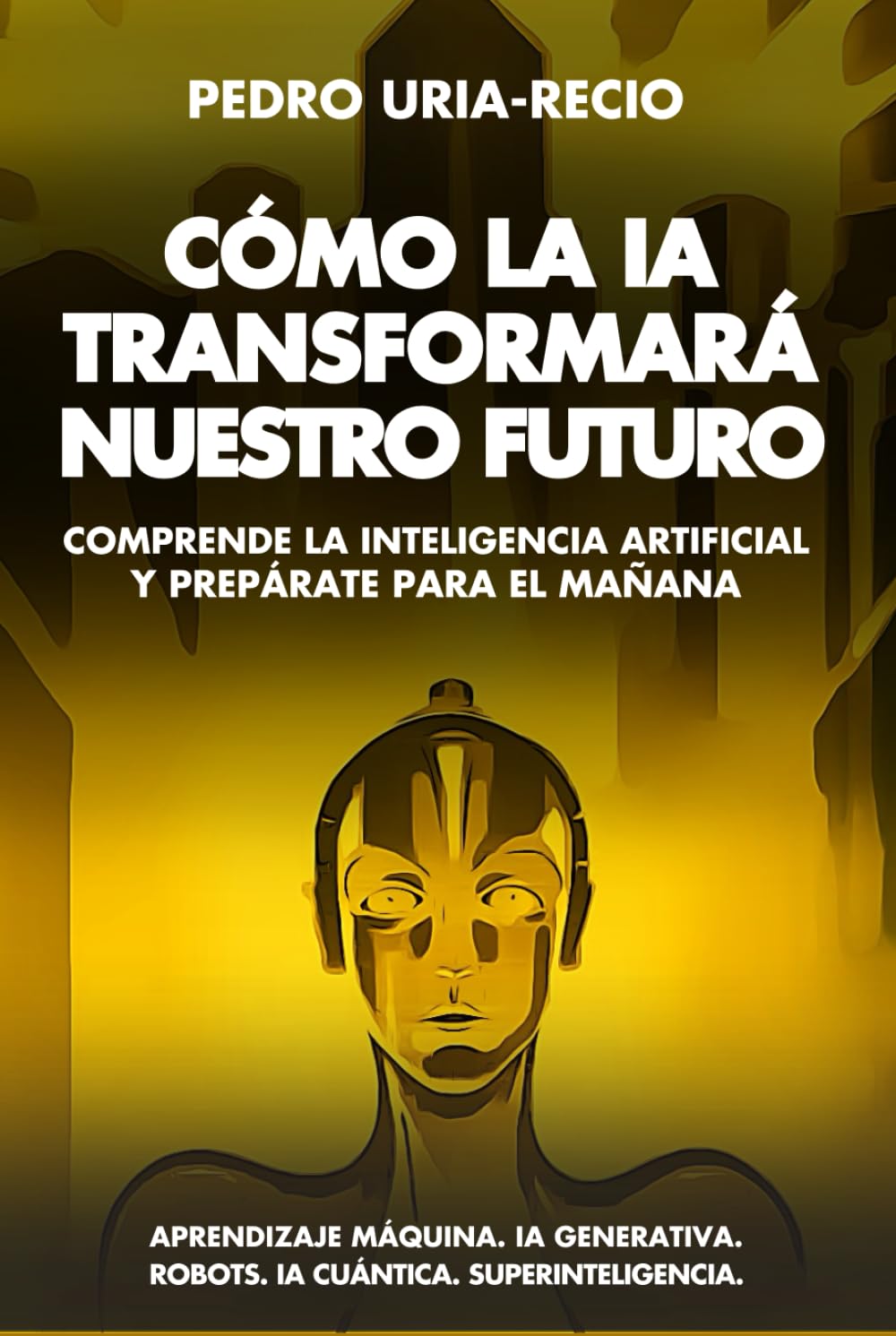 Cómo la IA Transformará Nuestro Futuro: Comprende la Inteligencia Artificial y Prepárate para el Mañana. Aprendizaje Máquina. IA Generativa. Robots. IA Cuántica. Super Inteligencia.