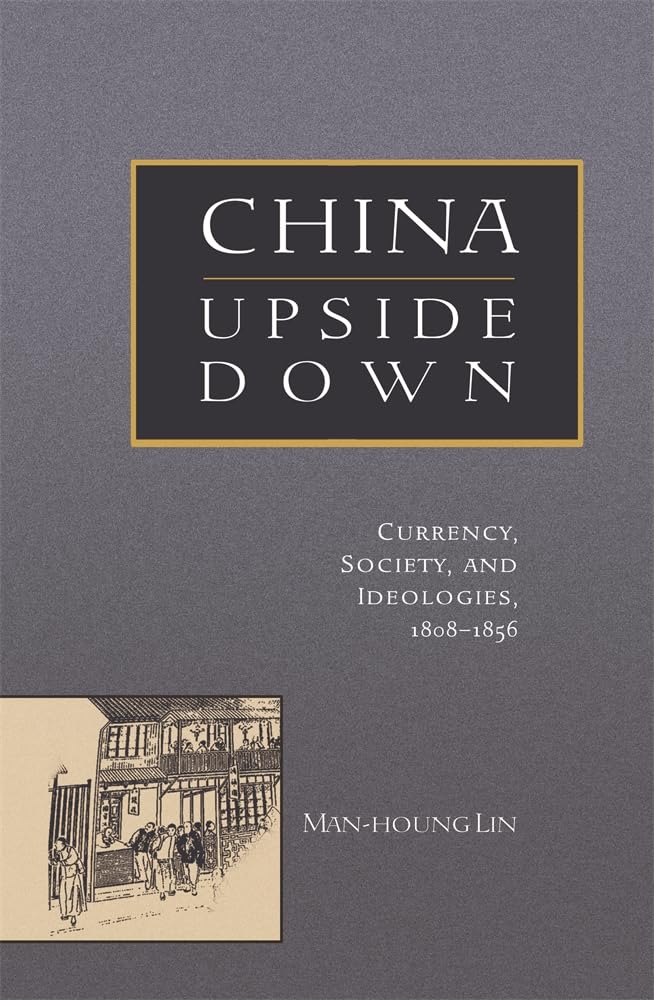China Upside Down: Currency, Society, and Ideologies, 1808–1856 (Harvard East Asian Monographs)