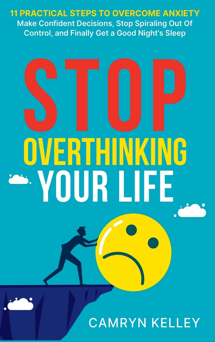 Stop Overthinking Your Life: 11 Practical Steps to Overcome Anxiety, Make Confident Decisions, Stop Spiraling Out of Control, and Finally Get a Good Night’s Sleep