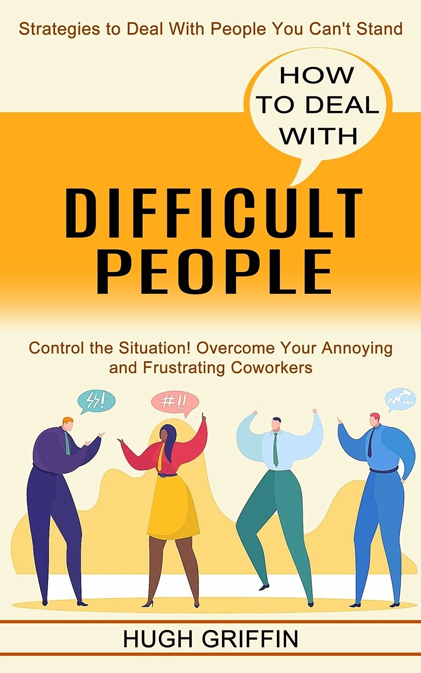 How to Deal With Difficult People: Control the Situation! Overcome Your Annoying and