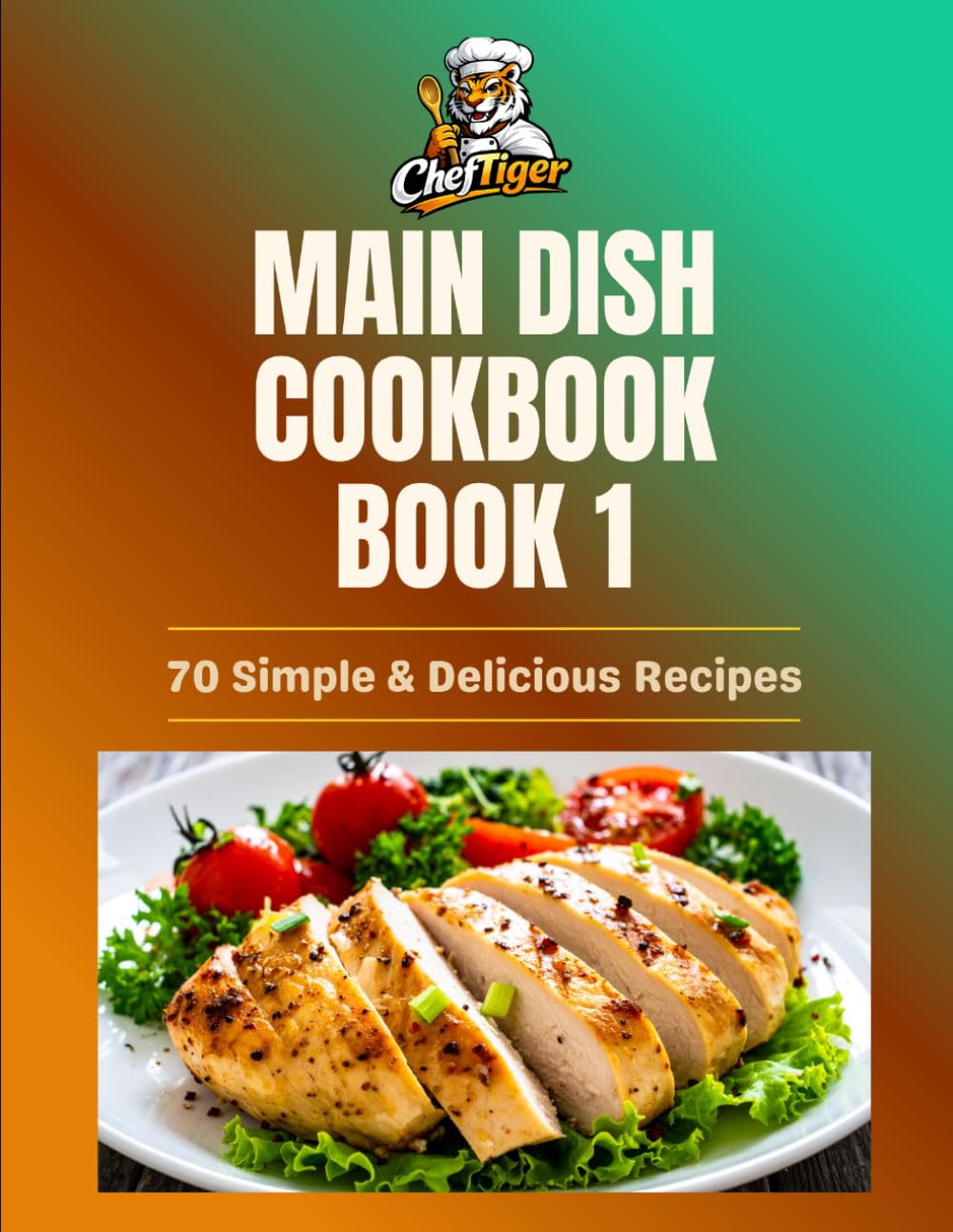 The Complete Main Dish Cookbook – Book 1: 70 Simple and Delicious Recipes for Chicken, Beef, Pork, Seafood, Pasta, Rice, and Vegetarian Meals (ChefTiger Main Dish Collection)