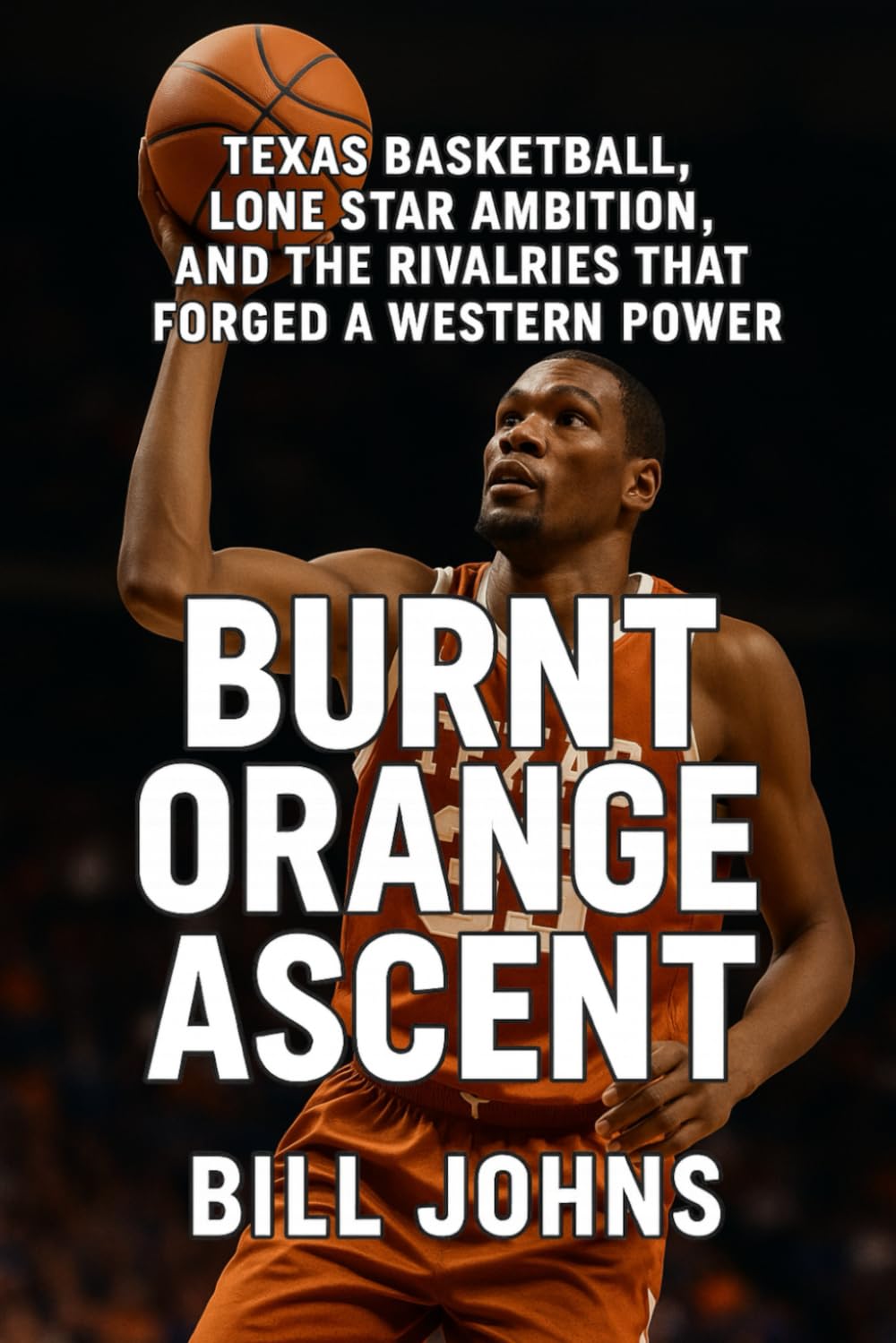 Burnt Orange Ascent: Texas Basketball, Lone Star Ambition, and the Rivalries That Forged a Western Power (Above the Rim)