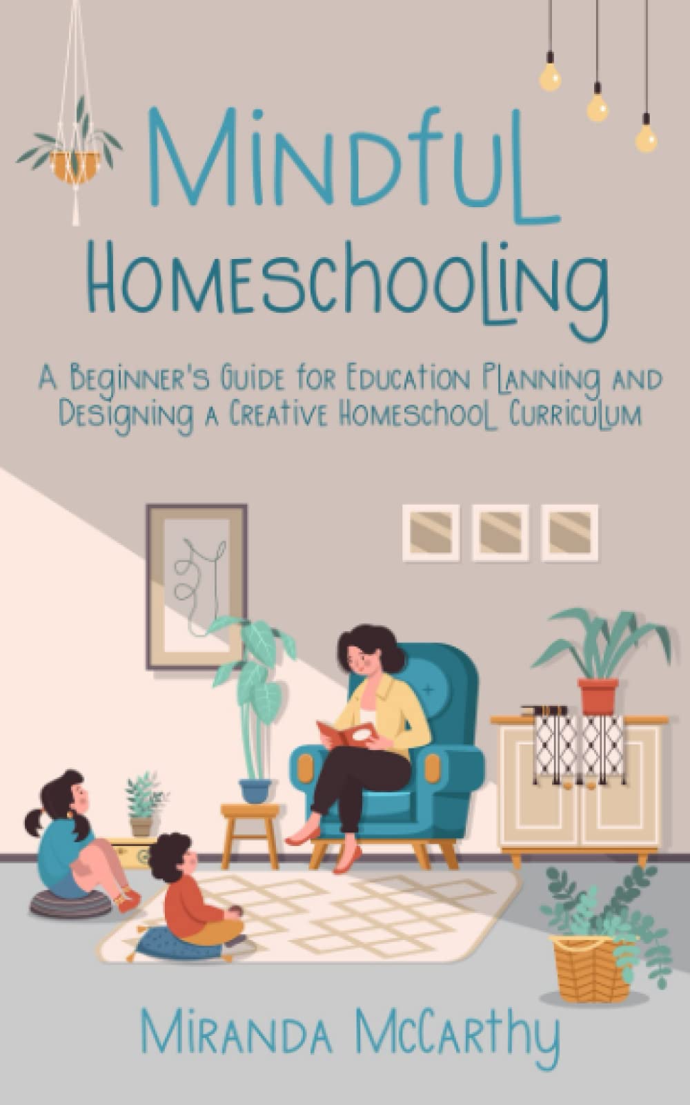 Mindful Homeschooling: A Beginner’s Guide for Education Planning and Designing a Creative Homeschool Curriculum