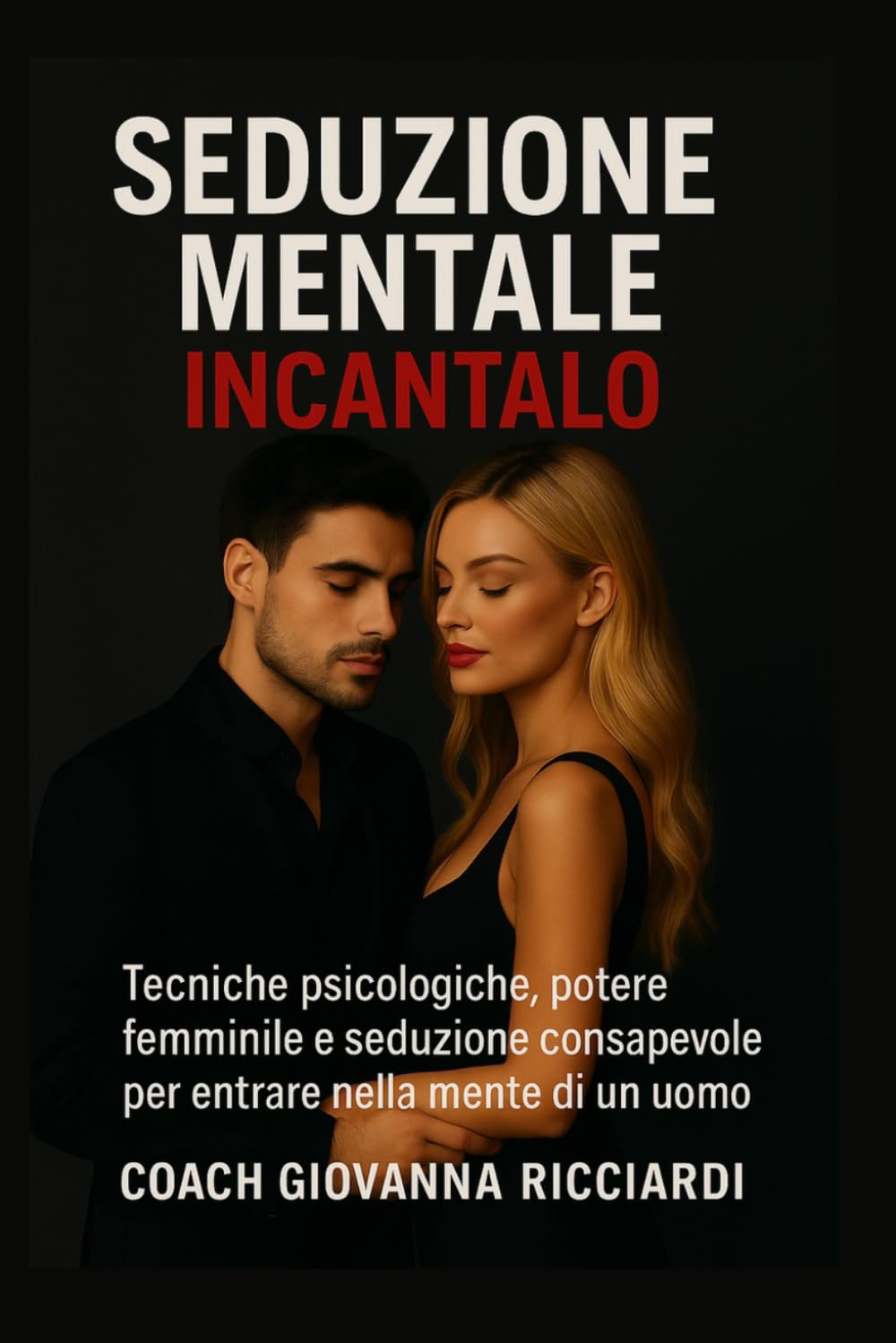 Seduzione Mentale – Incantalo™: Tecniche psicologiche, potere femminile e seduzione consapevole per entrare nella mente di un uomo