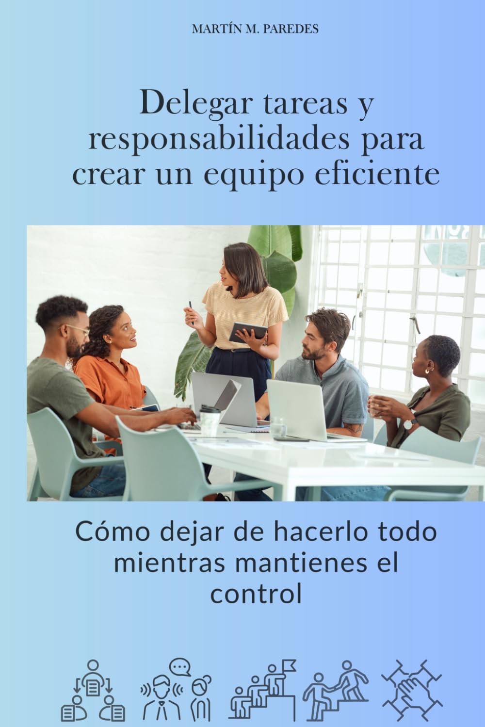 Delegar tareas y responsabilidades para crear un equipo eficiente: Cómo dejar de hacerlo todo mientras mantienes el control