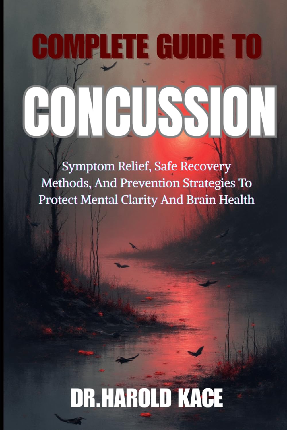 Complete Guide To Concussion: Symptom Relief, Safe Recovery Methods, And Prevention Strategies To Protect Mental Clarity And Brain Health