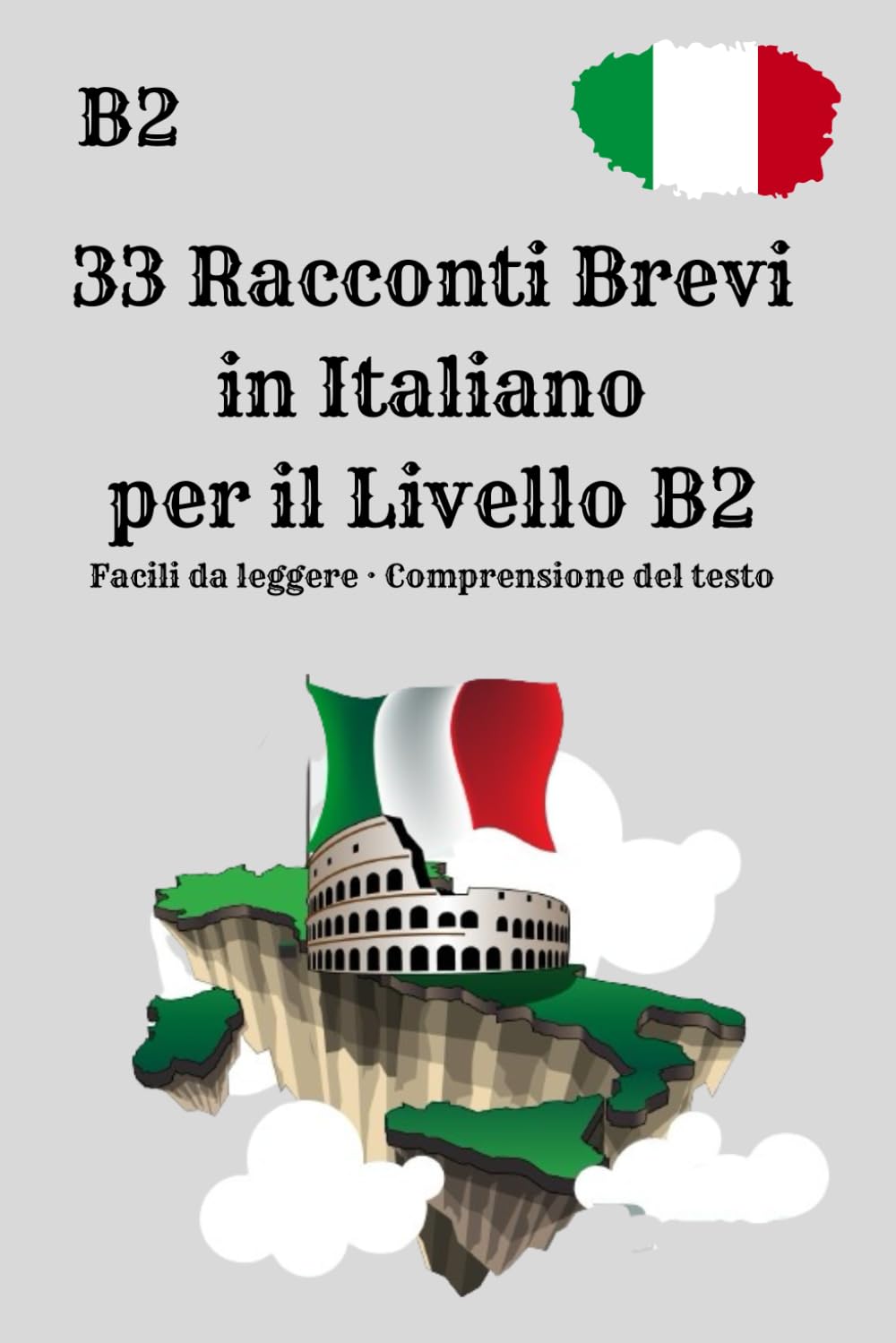 33 Racconti Brevi in Italiano per il Livello B2 Facili da leggere · Comprensione del testo: Impara l’italiano leggendo storie realistiche · Livello B2 ... l’italiano · Livello intermedio-avanzato B2