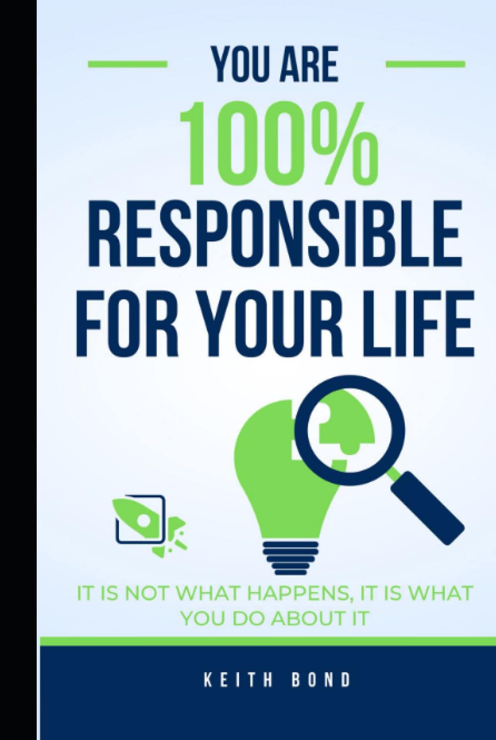 You Are 100% Responsible For Your Life!: It Is Not What Happens, It Is What You Do About It.