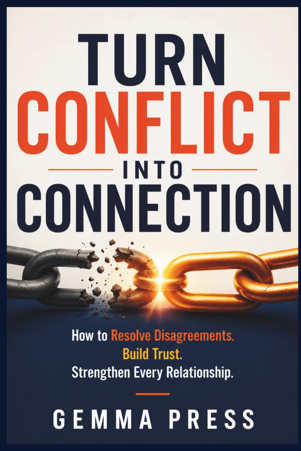 Turn Conflict Into Connection: How to Resolve Disagreements, Build Trust, and Strengthen Every Relationship
