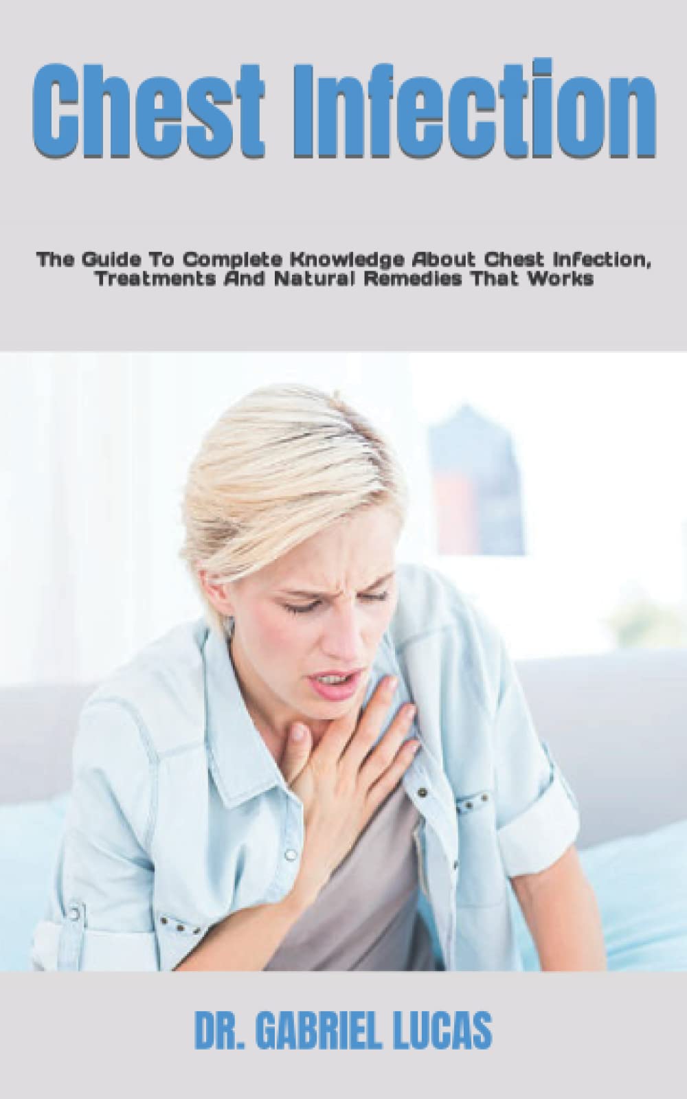 Chest Infection: The Guide To Complete Knowledge About Chest Infection, Treatments And Natural Remedies That Works