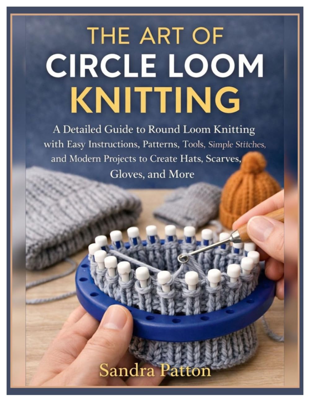 The Art of Circle Loom Knitting: A Detailed Guide to Round Loom Knitting with Easy Instructions, Patterns, Tools, Simple Stitches, and Modern Projects to Create Hats, Scarves, Gloves & More