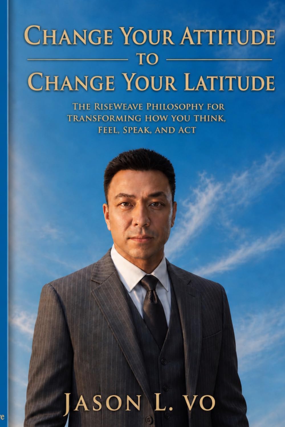 Change Your Attitude to Change Your Latitude: The RiseWeave Philosophy for Transforming How You Think, Feel, Speak, and Act