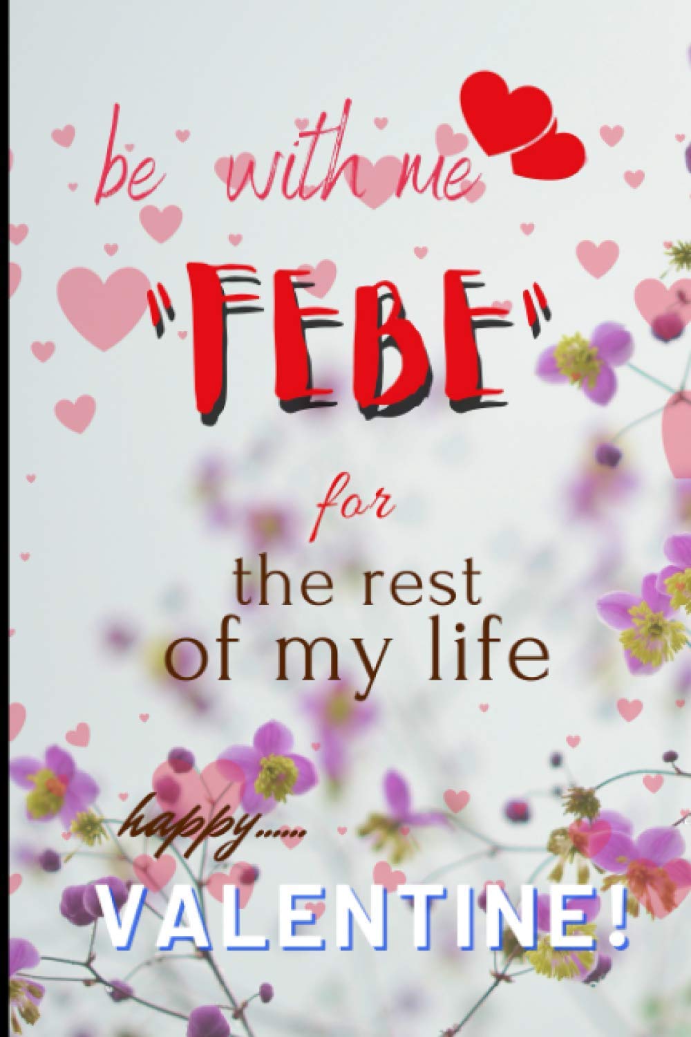 Be With Me FEBE for The Rest Of My Life: A Blank Lined Notebook Gift for Birthday Valentine's Day Christmas. Gift for Lovers.