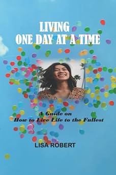 LIVING ONE DAY AT A TIME A Guide on How to Live Life to the Fullest