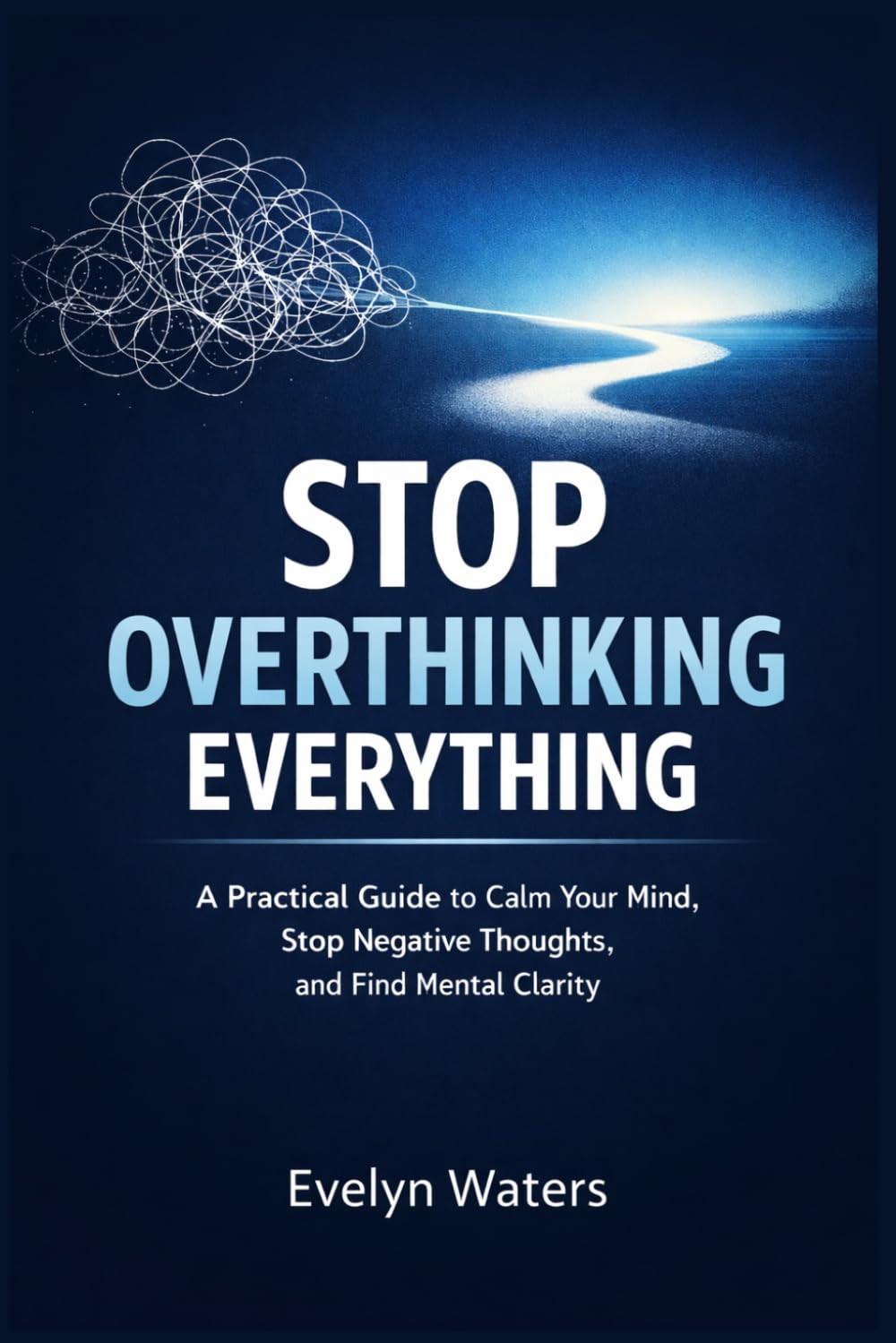 Stop Overthinking Everything: A Practical Guide to Calm Your Mind, Stop Negative Thoughts, and Find Mental Clarity