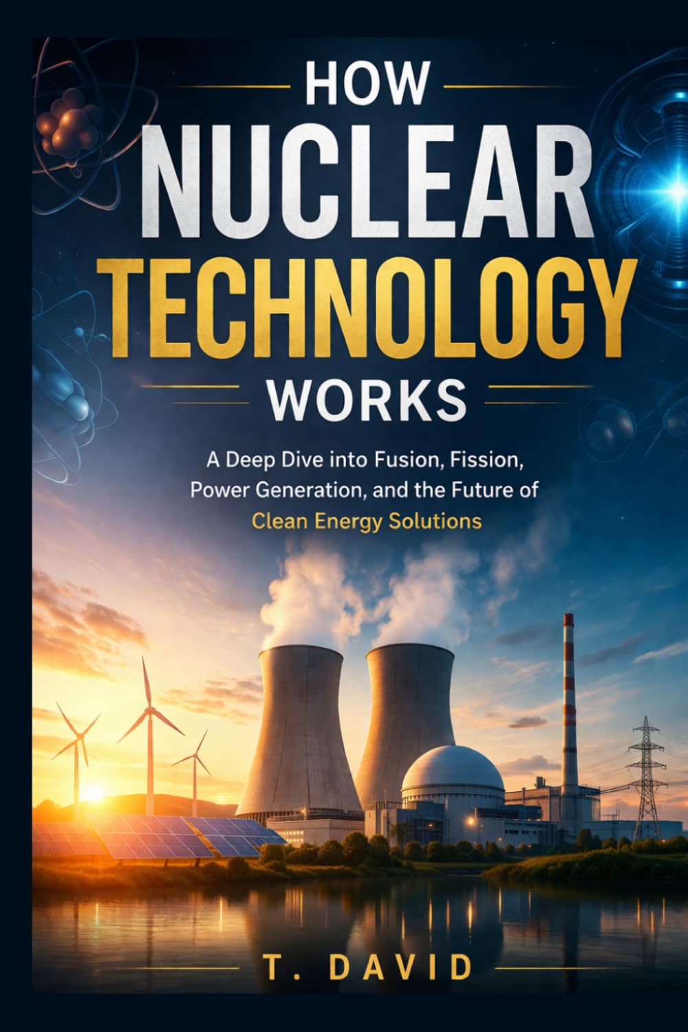How Nuclear Technology Works: A Deep Dive into Fusion, Fission, Power Generation, and the Future of Clean Energy Solutions (HOW IT WORKS: THE SCIENCE OF TECHNOLOGY AND INNOVATION)