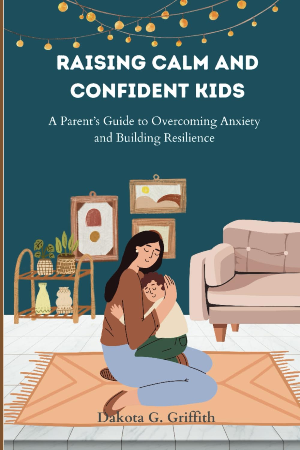 Raising Calm and Confident Kids: A Parent's Guide to Overcoming Anxiety and Building Resilience