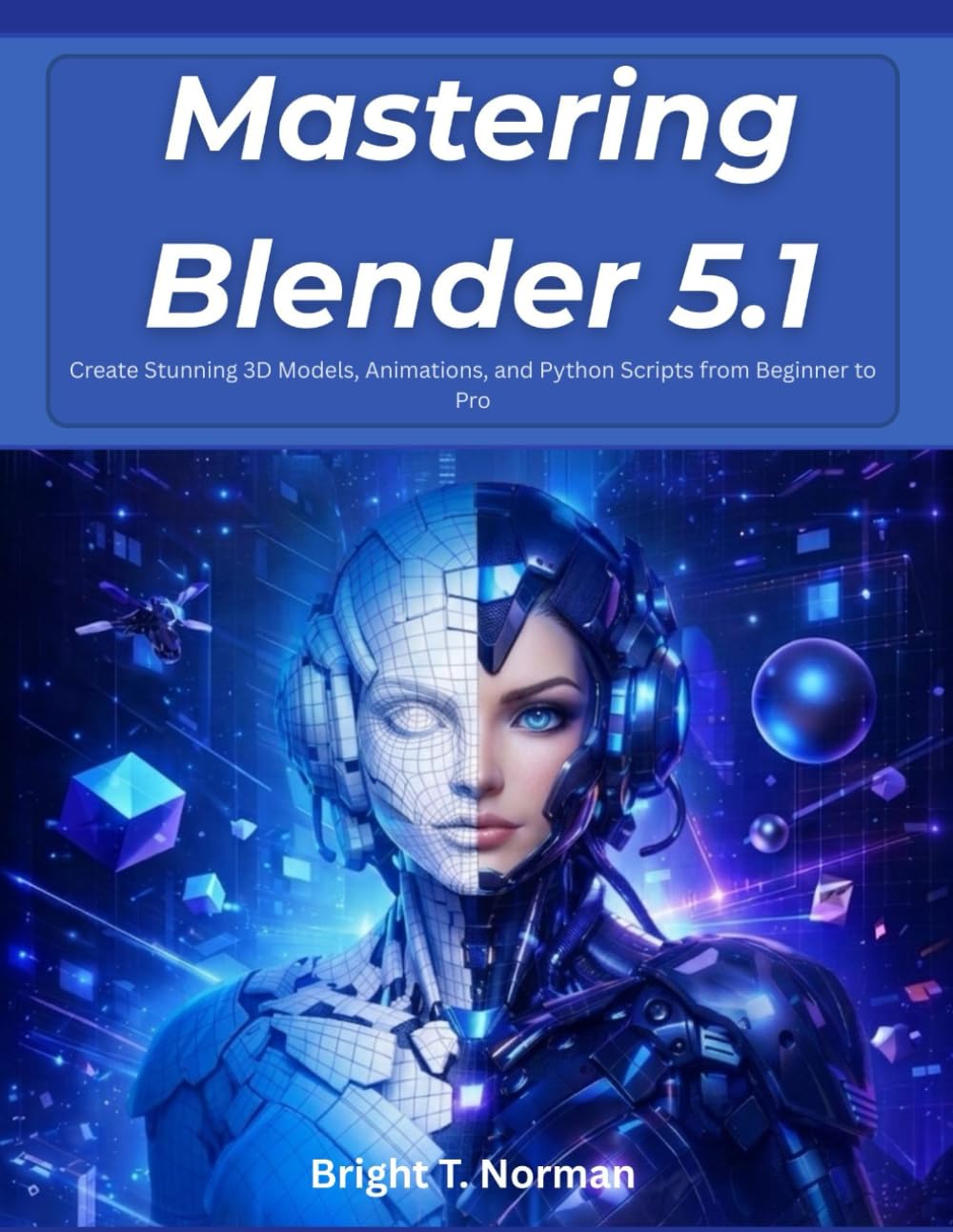 Mastering Blender 5.1: Create Stunning 3D Models, Animations, and Python Scripts from Beginner to Pro (The Future-Ready Programmer Series)