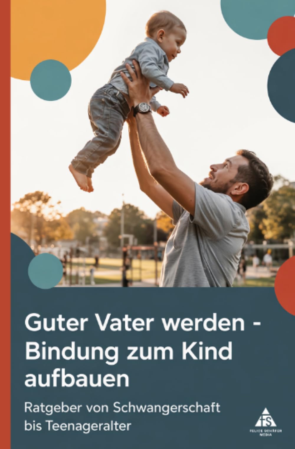 Guter Vater werden – Bindung zum Kind aufbauen: Ratgeber von Schwangerschaft bis Teenageralter
