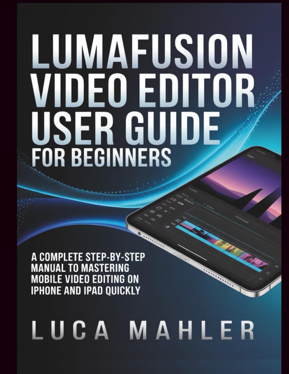 LumaFusion Video Editor User Guide for Beginners: A Complete Step-by-Step Manual to Mastering Mobile Video Editing on iPhone and iPad Quickly (The Video Editor Blueprint)