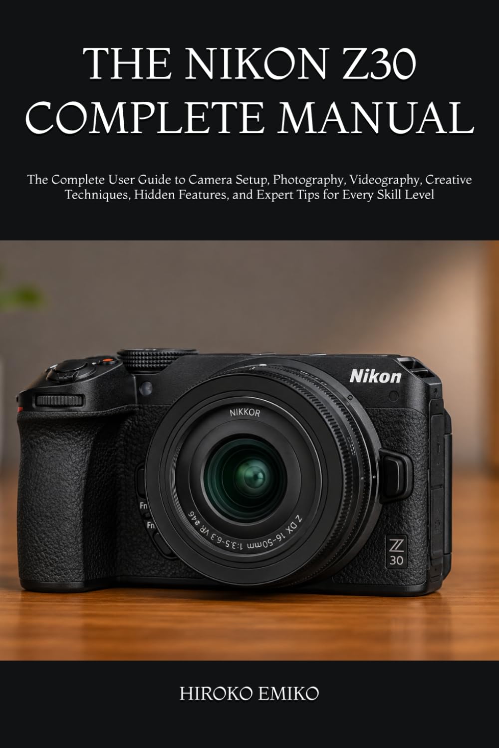 THE NIKON Z30 COMPLETE MANUAL: The Complete User Guide to Camera Setup, Photography, Videography, Creative Techniques, Hidden Features, and Expert Tips for Every Skill Level