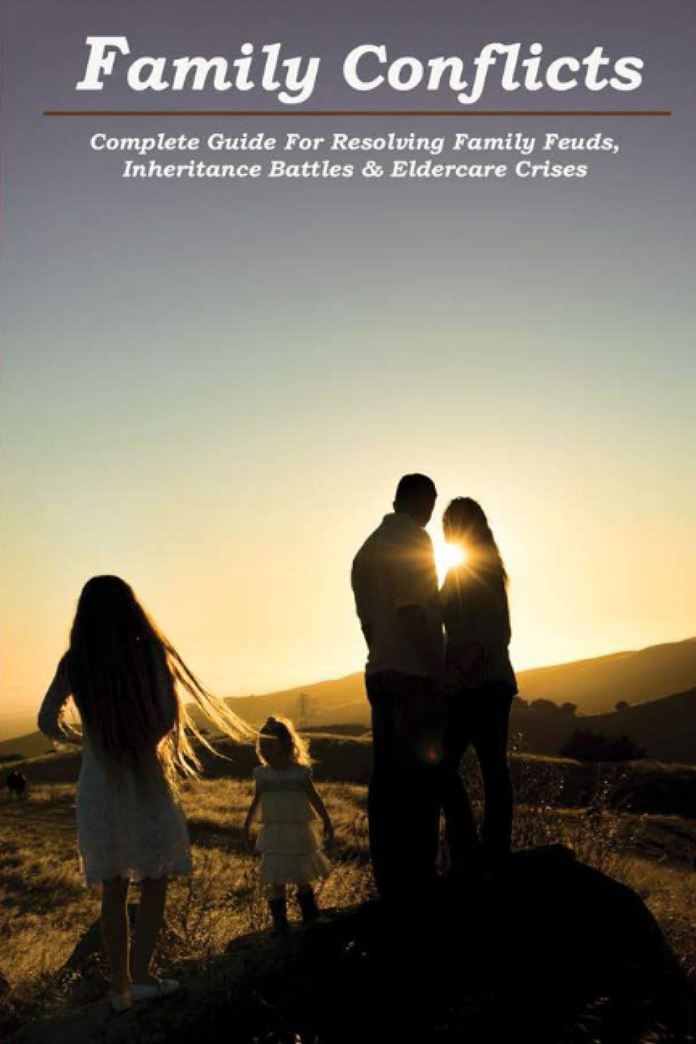 Family Conflicts: Complete Guide For Resolving Family Feuds, Inheritance Battles & Eldercare Crises: Irreconcilable Family Rifts Paperback – 4 April 2021