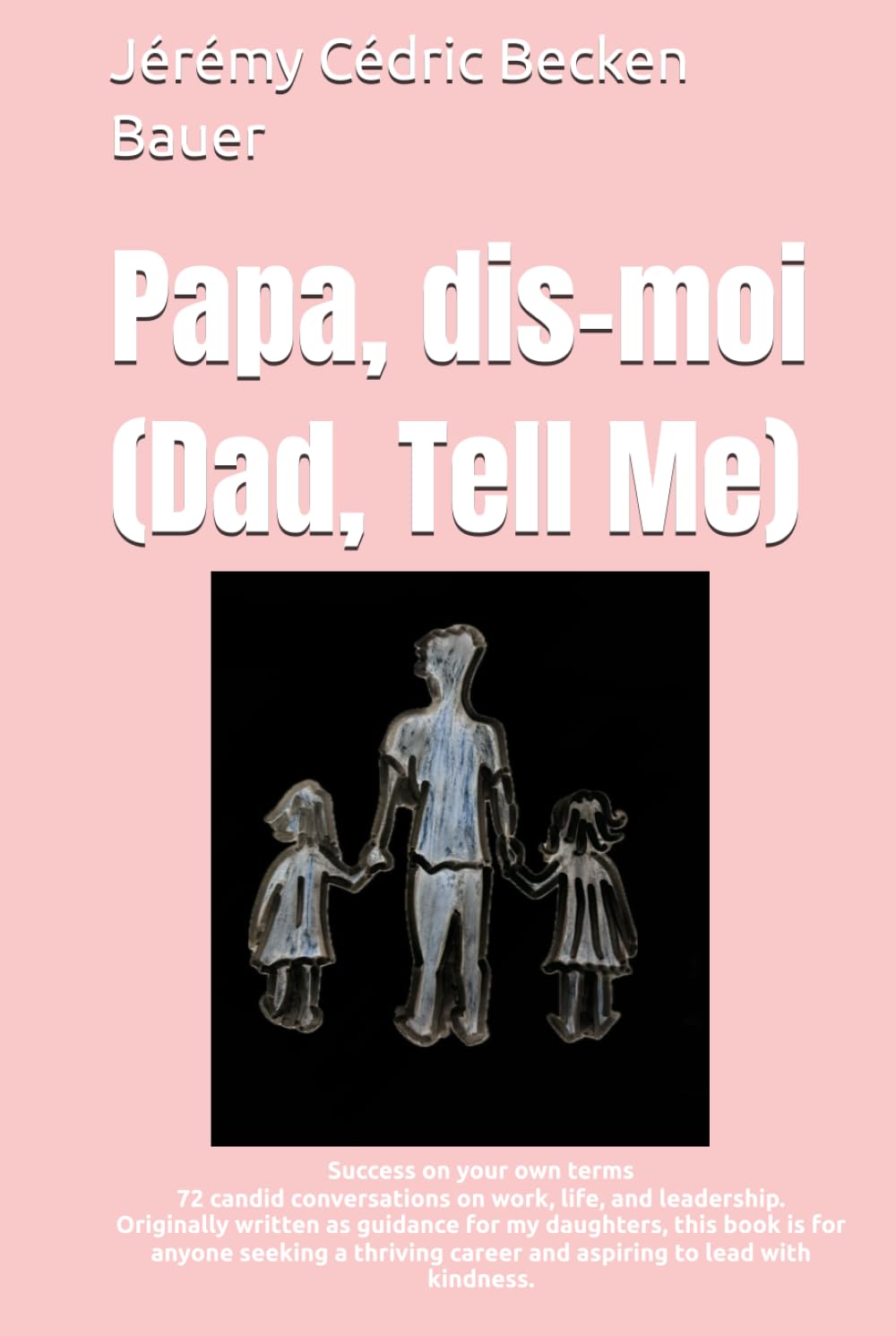Papa, dis-moi (Dad, Tell Me): Success on your own terms: 72 candid conversations on work, life, and leadership. Originally written as guidance for my ... career and aspiring to lead with kindness.
