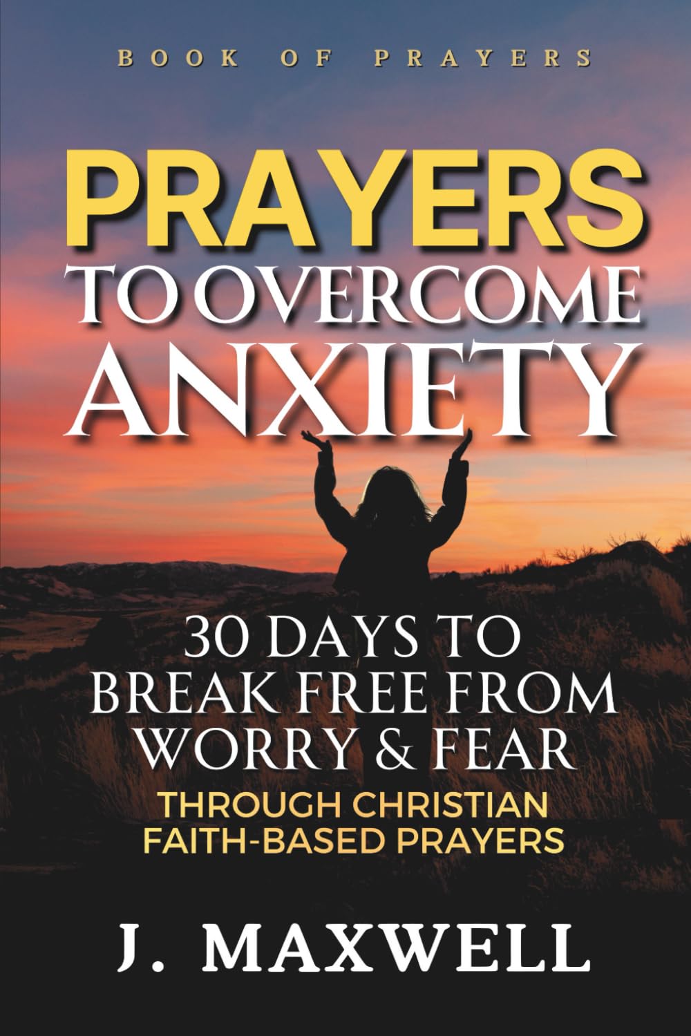 Prayers to Overcome Anxiety: 30 Days to Break Free from Worry & Fear through Christian Faith-Based Prayers