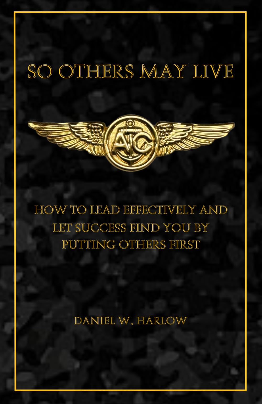 So Others May Live: How To Lead Effectively and Let Success Find You by Putting Others First