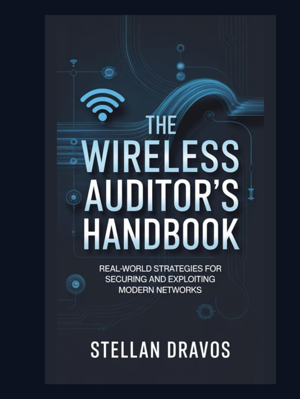 The Wireless Auditor’s Handbook : Real-World Strategies for Securing and Exploiting Modern Networks