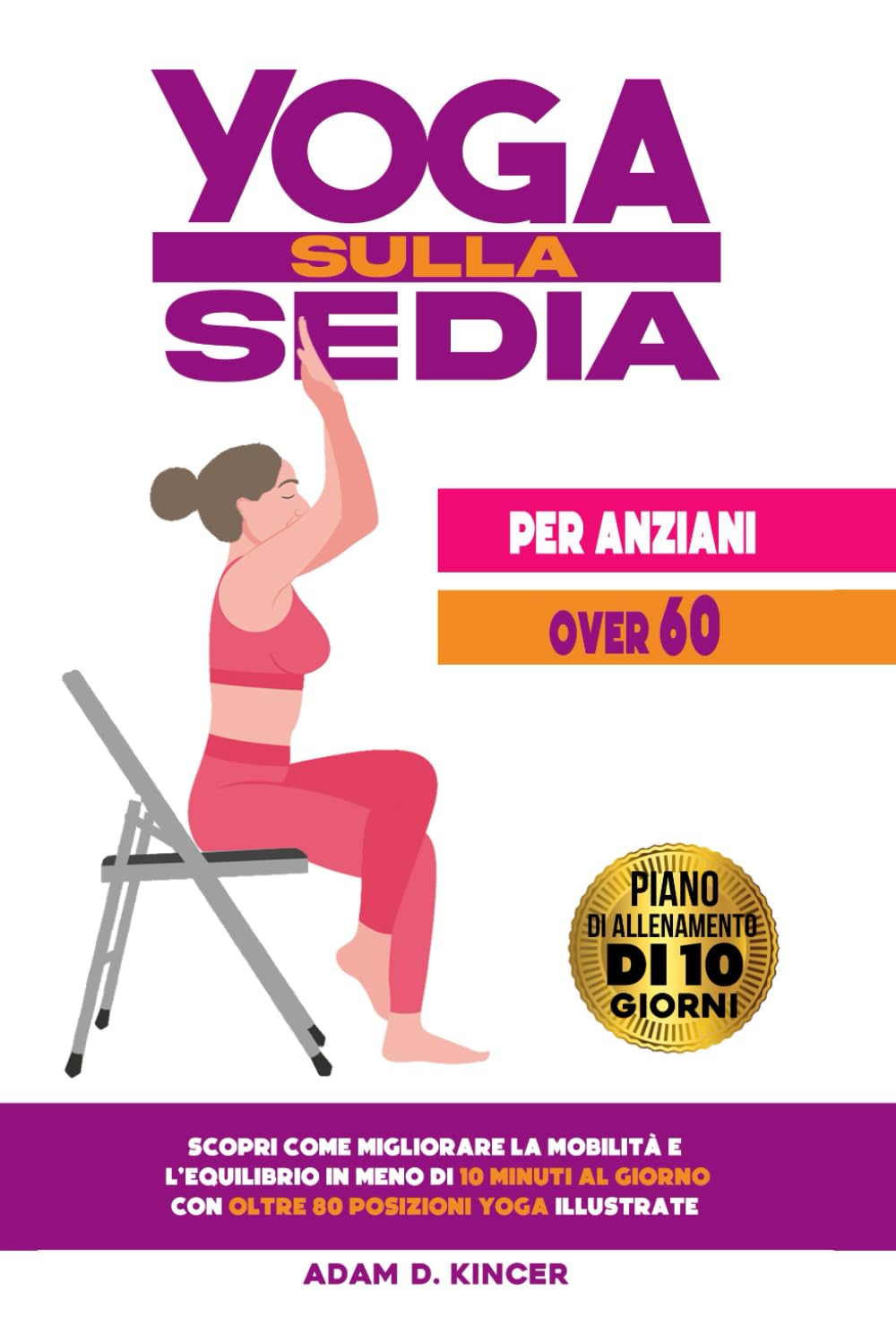 YOGA SULLA SEDIA PER ANZIANI OVER 60: Scopri Come Migliorare la Mobilità e l'Equilibrio in Meno di 10 Minuti al Giorno con Oltre 80 Posizioni Yoga Illustrate (Piano di Allenamento di 10 Giorni)