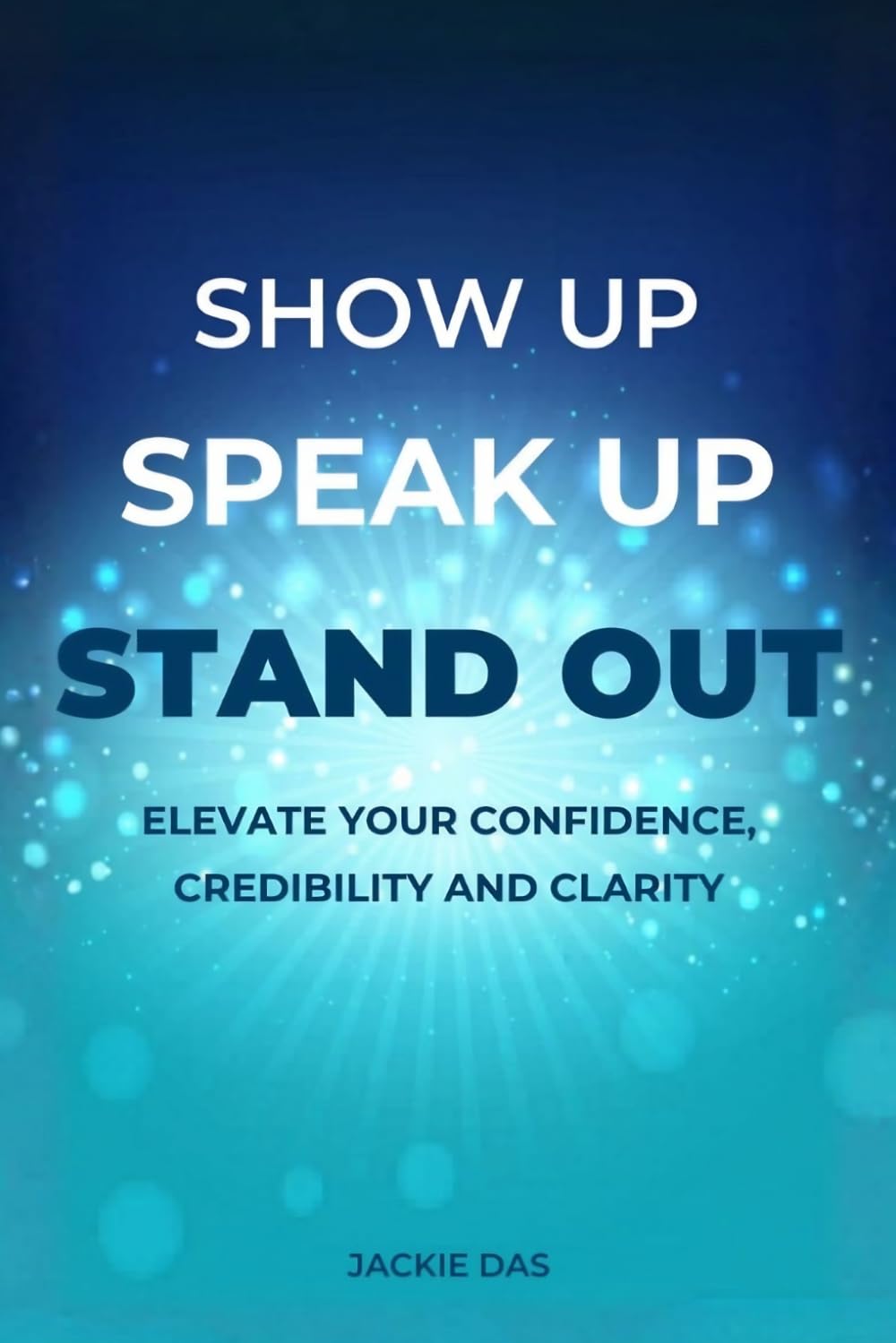 Show Up, Speak Up, Stand Out: Elevate Your Confidence, Credibility and Clarity