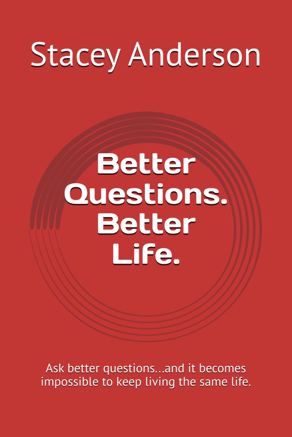Better Questions. Better Life.: Ask better questions...and it becomes impossible to keep living the same life.