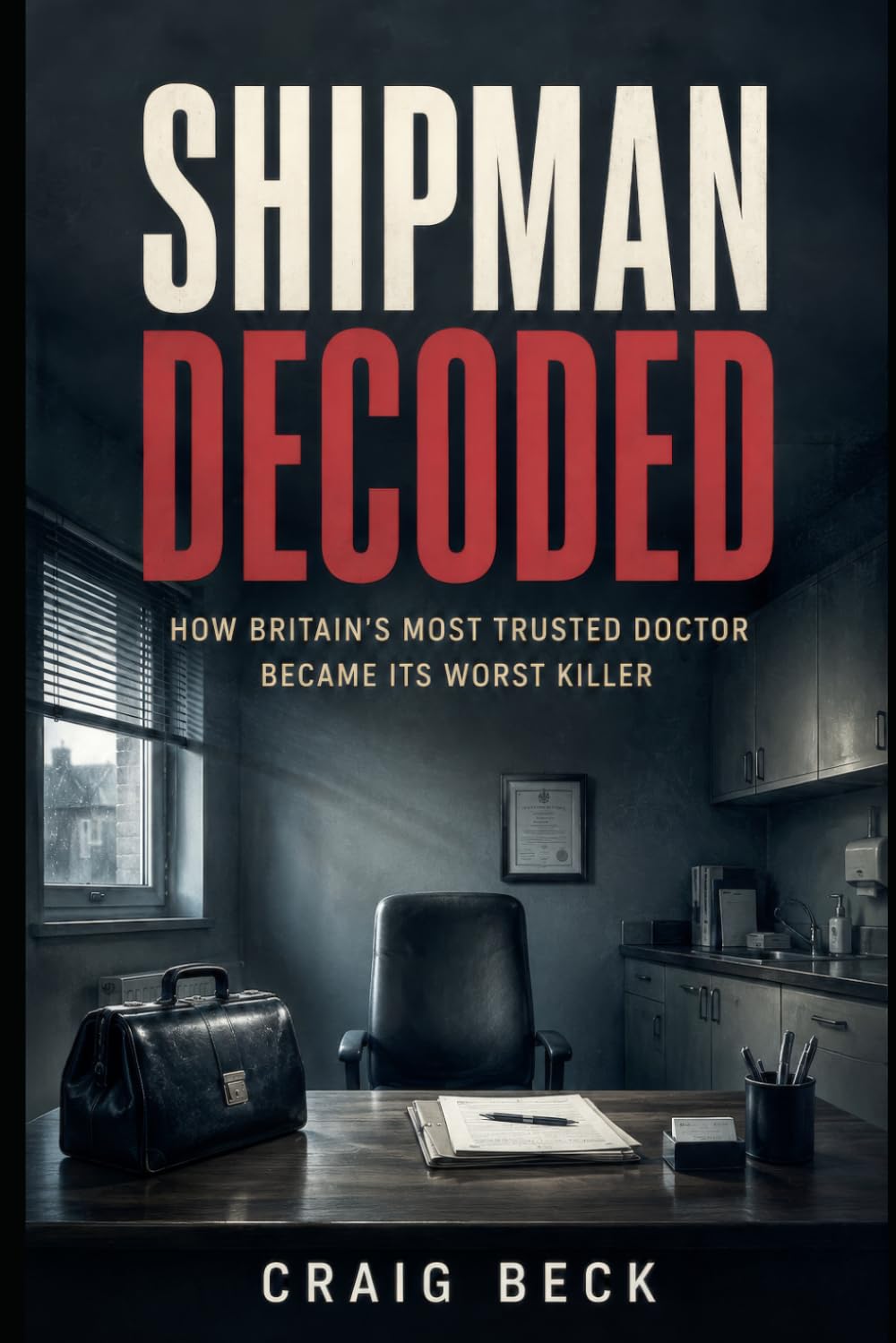 Shipman Decoded: How Britain's Most Trusted Doctor Became Its Worst Killer (DECODED by Craig Beck)