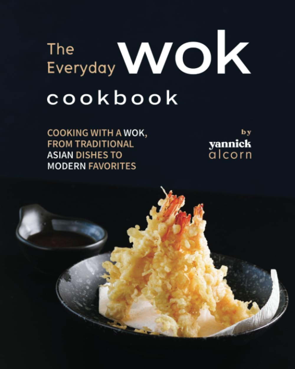 The Everyday Wok Cookbook: Cooking with a Wok, from Traditional Asian Dishes to Modern Favorites